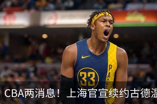 CBA两消息！上海官宣续约古德温，山西砸 9 位数报价全力追逐胡金秋